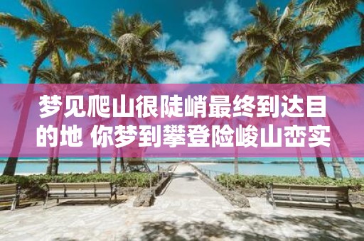 梦见爬山很陡峭最终到达目的地 你梦到攀登险峻山峦实现了目的吗
