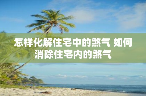 怎样化解住宅中的煞气 如何消除住宅内的煞气