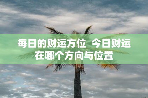 每日的财运方位 今日财运在哪个方向与位置