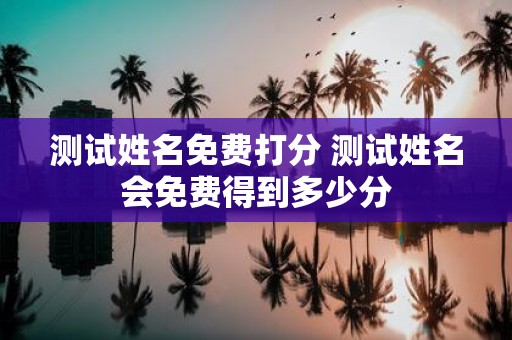测试姓名免费打分 测试姓名会免费得到多少分