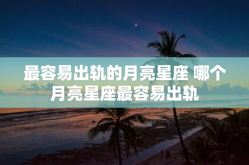 最容易出轨的月亮星座 哪个月亮星座最容易出轨