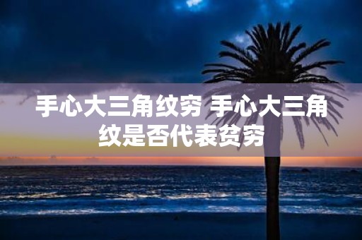 手心大三角纹穷 手心大三角纹是否代表贫穷