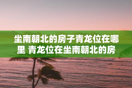 坐南朝北的房子青龙位在哪里 青龙位在坐南朝北的房子哪里