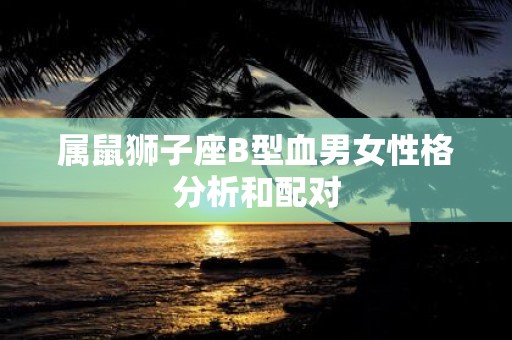 属鼠狮子座B型血男女性格分析和配对