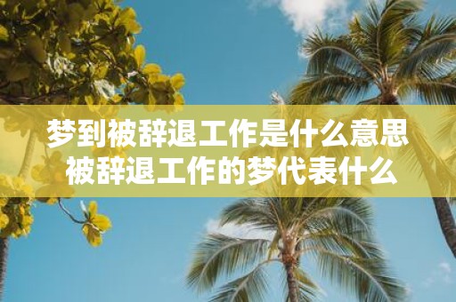 梦到被辞退工作是什么意思 被辞退工作的梦代表什么