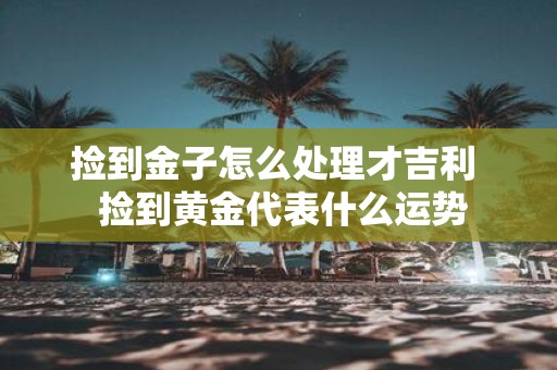 捡到金子怎么处理才吉利 捡到黄金代表什么运势
