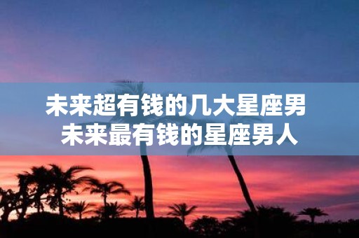 未来超有钱的几大星座男 未来最有钱的星座男人
