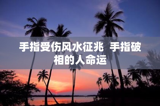 手指受伤风水征兆 手指破相的人命运
