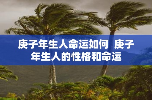 庚子年生人命运如何 庚子年生人的性格和命运