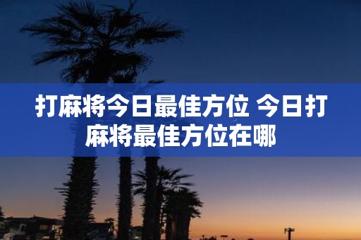 打麻将今日最佳方位 今日打麻将最佳方位在哪