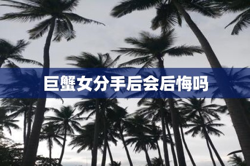 巨蟹女分手后会后悔吗
