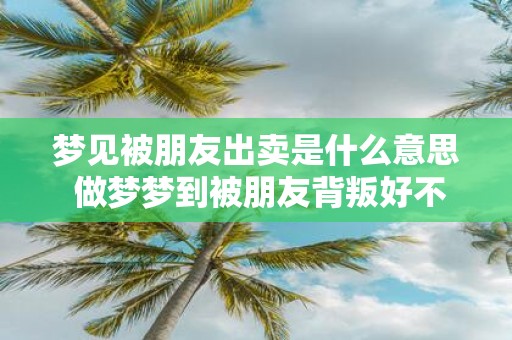 梦见被朋友出卖是什么意思 做梦梦到被朋友背叛好不好