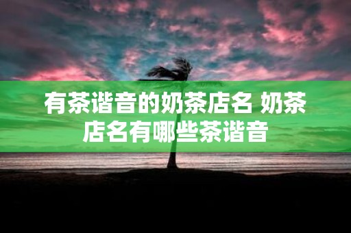 有茶谐音的奶茶店名 奶茶店名有哪些茶谐音