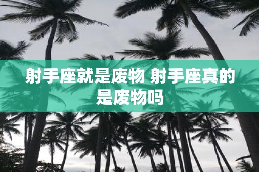 射手座就是废物 射手座真的是废物吗