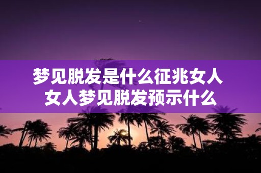 梦见脱发是什么征兆女人 女人梦见脱发预示什么