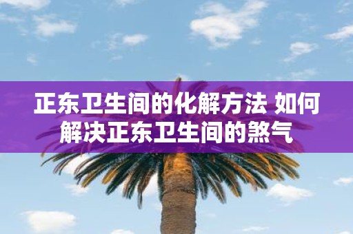 正东卫生间的化解方法 如何解决正东卫生间的煞气