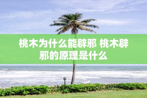 桃木为什么能辟邪 桃木辟邪的原理是什么