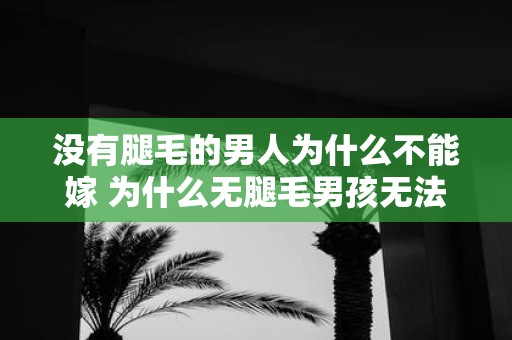 没有腿毛的男人为什么不能嫁 为什么无腿毛男孩无法婚姻