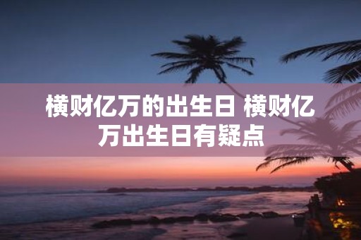 横财亿万的出生日 横财亿万出生日有疑点