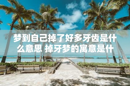 梦到自己掉了好多牙齿是什么意思 掉牙梦的寓意是什么