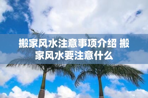 搬家风水注意事项介绍 搬家风水要注意什么