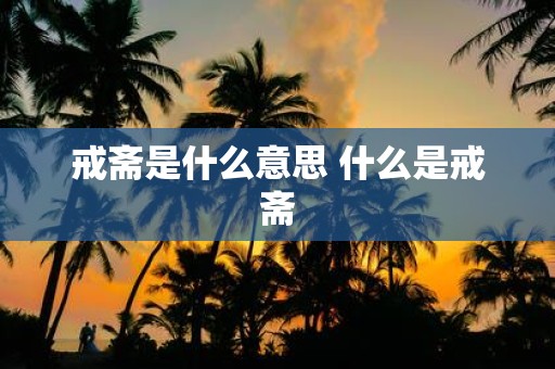 戒斋是什么意思 什么是戒斋