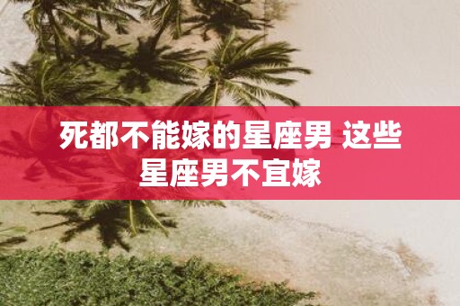 死都不能嫁的星座男 这些星座男不宜嫁