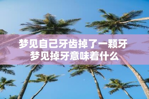 梦见自己牙齿掉了一颗牙 梦见掉牙意味着什么