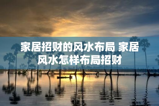 家居招财的风水布局 家居风水怎样布局招财
