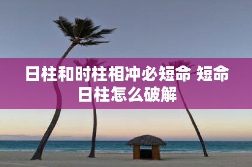 日柱和时柱相冲必短命 短命日柱怎么破解