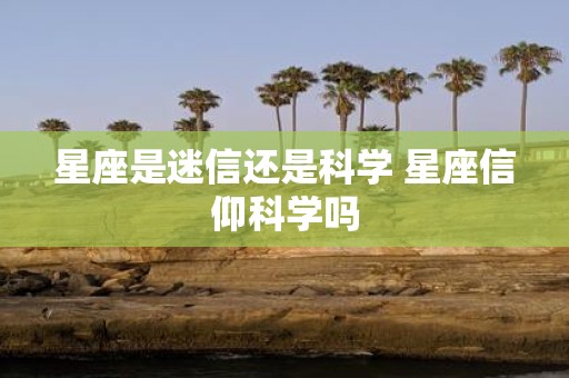 星座是迷信还是科学 星座信仰科学吗