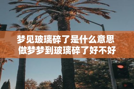 梦见玻璃碎了是什么意思 做梦梦到玻璃碎了好不好
