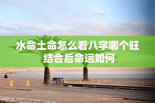 水命土命怎么看八字哪个旺 结合后命运如何