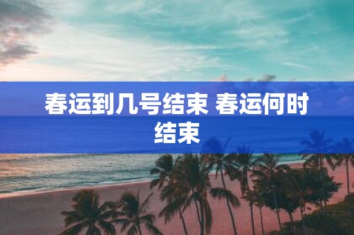 春运到几号结束 春运何时结束