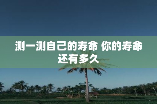 测一测自己的寿命 你的寿命还有多久