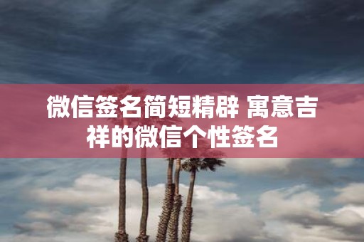 微信签名简短精辟 寓意吉祥的微信个性签名