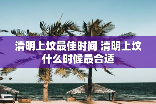 清明上坟最佳时间 清明上坟什么时候最合适