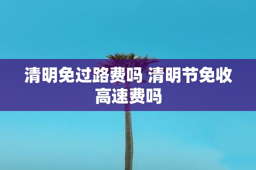 清明免过路费吗 清明节免收高速费吗