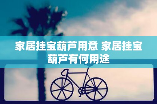家居挂宝葫芦用意 家居挂宝葫芦有何用途