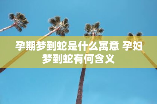 孕期梦到蛇是什么寓意 孕妇梦到蛇有何含义