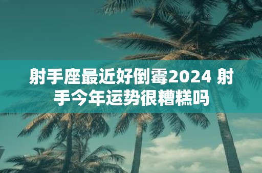 射手座最近好倒霉2025 射手今年运势很糟糕吗