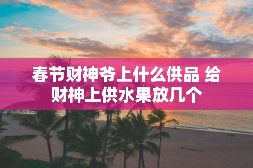 春节财神爷上什么供品 给财神上供水果放几个
