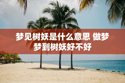 梦见树妖是什么意思 做梦梦到树妖好不好