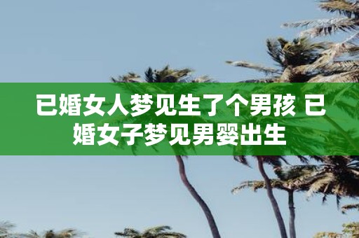 已婚女人梦见生了个男孩 已婚女子梦见男婴出生