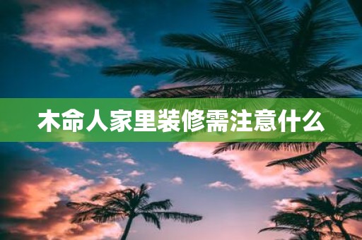 木命人家里装修需注意什么