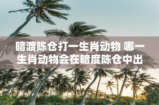 暗渡陈仓打一生肖动物 哪一生肖动物会在暗度陈仓中出现