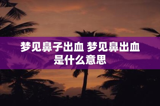 梦见鼻子出血 梦见鼻出血是什么意思