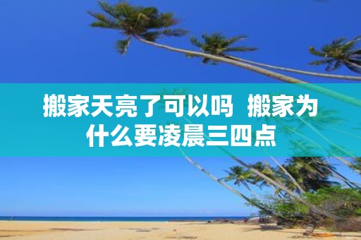 搬家天亮了可以吗 搬家为什么要凌晨三四点