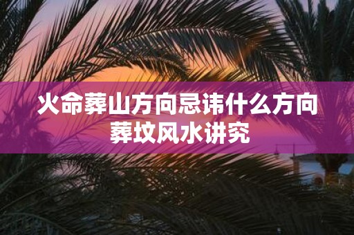 火命葬山方向忌讳什么方向 葬坟风水讲究