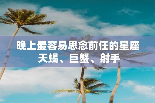晚上最容易思念前任的星座 天蝎、巨蟹、射手
